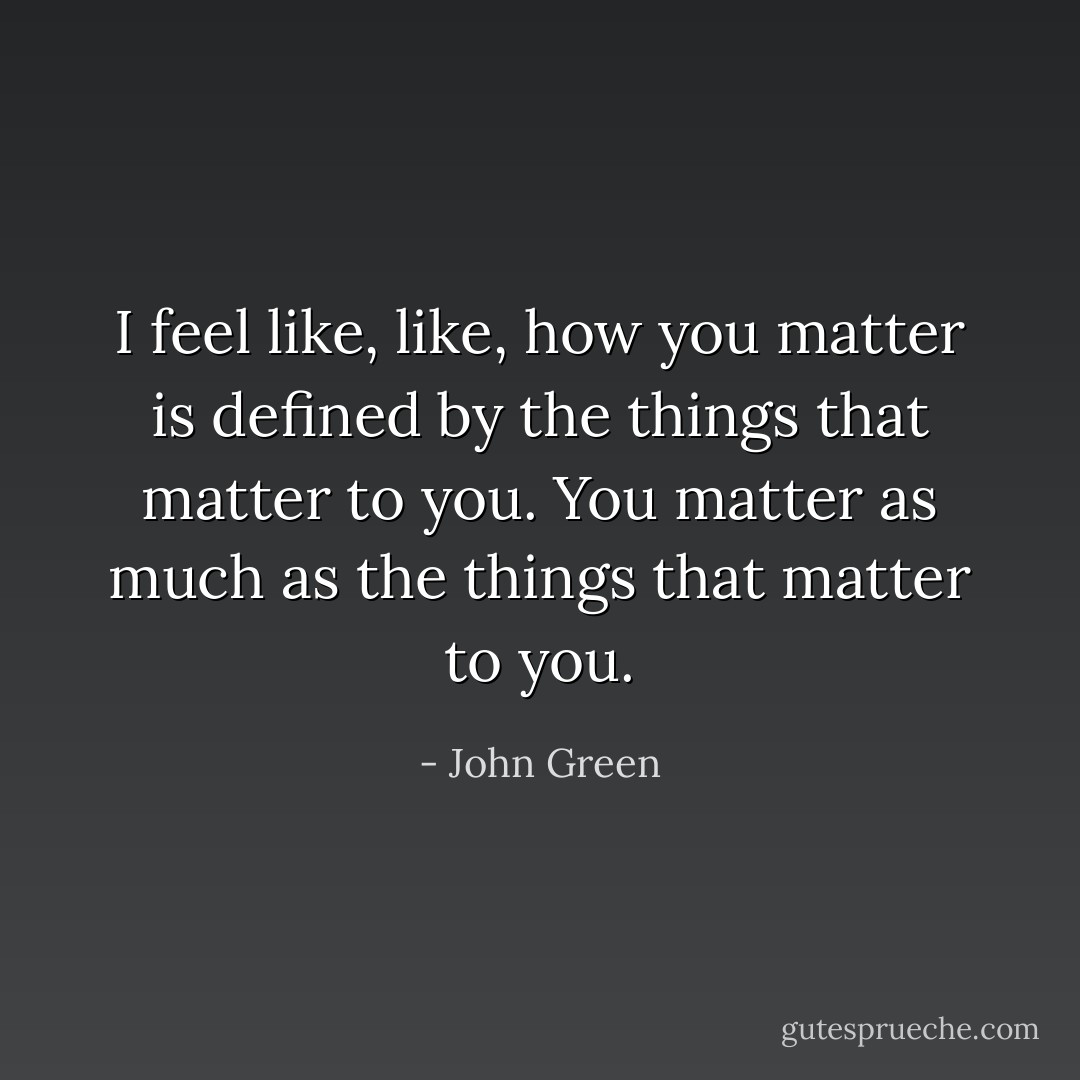 I feel like, like, how you matter is defined by the things that matter to you. You matter as much as the things that matter to you. - John Green