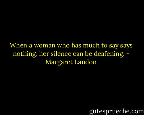 When a woman who has much to say says nothing, her silence can be deafening. - Margaret Landon