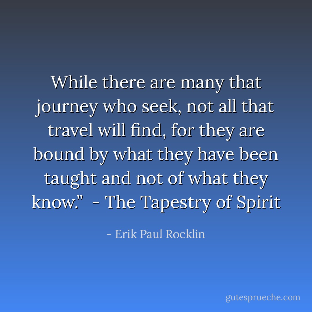 While there are many that journey who seek, not all that travel will find, for they are bound by what they have been taught and not of what they know.”<br /><br />- The Tapestry of Spirit - Erik Paul Rocklin
