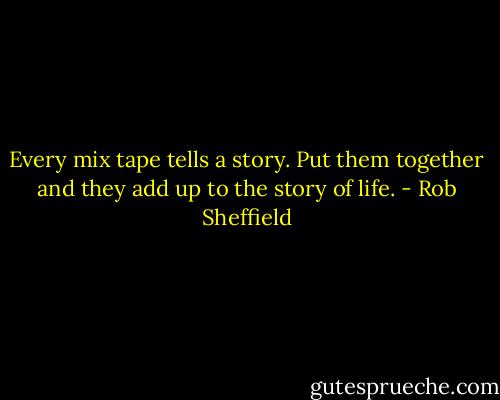 Every mix tape tells a story. Put them together and they add up to the story of life. - Rob Sheffield