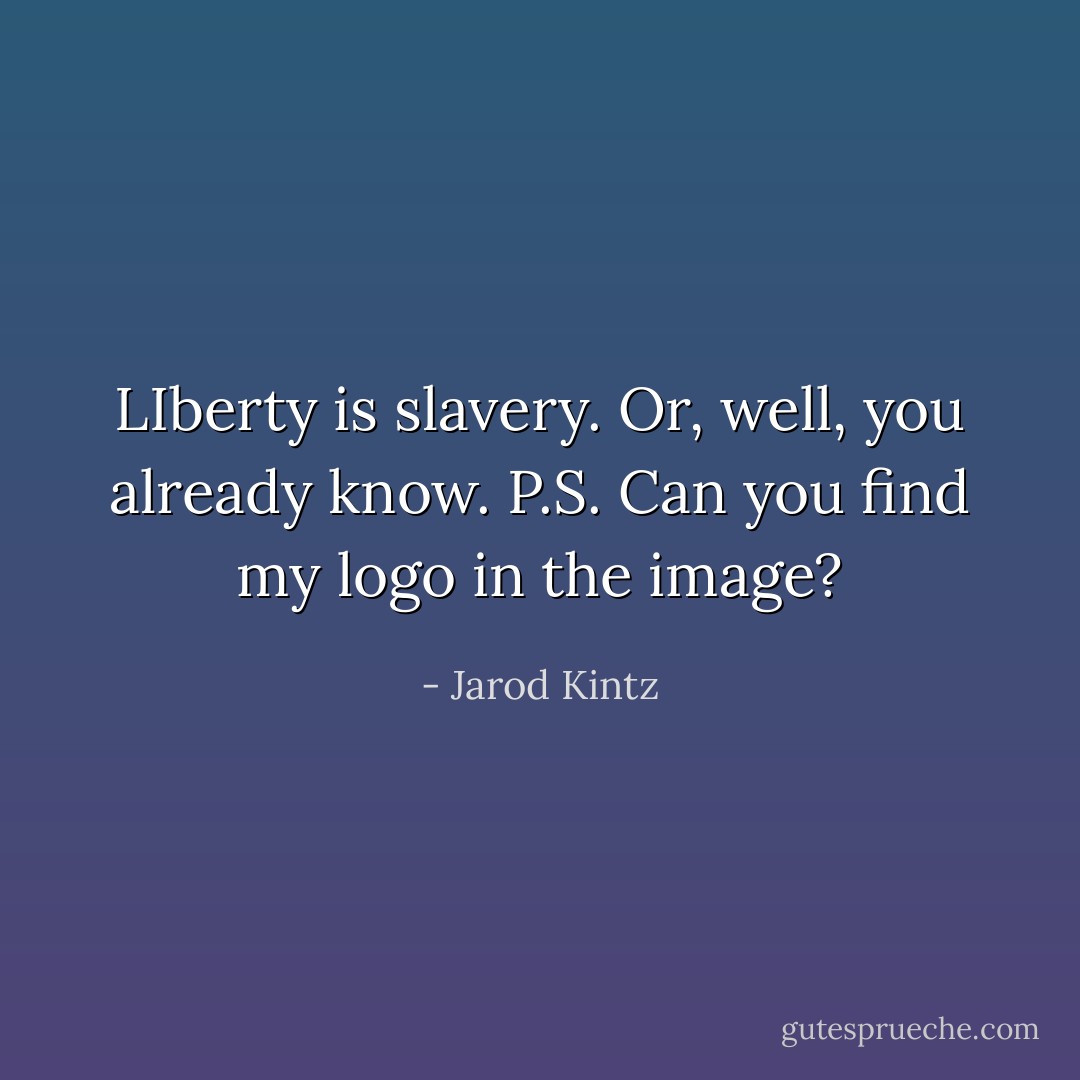 LIberty is slavery. Or, well, you already know. P.S. Can you find my logo in the image? - Jarod Kintz