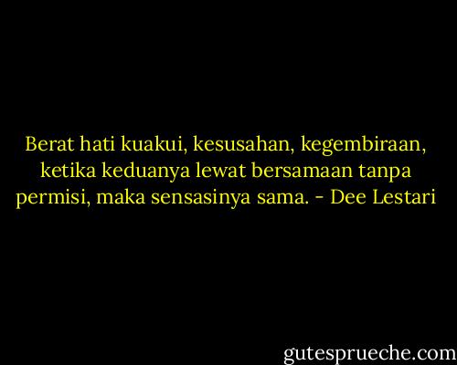 Berat hati kuakui, kesusahan, kegembiraan, ketika keduanya lewat bersamaan tanpa permisi, maka sensasinya sama. - Dee Lestari