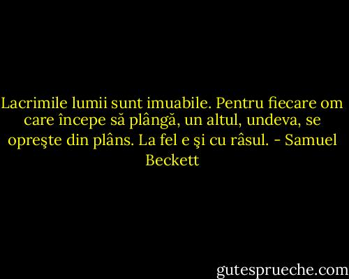 Lacrimile lumii sunt imuabile. Pentru fiecare om care începe să plângă, un altul, undeva, se opreşte din plâns. La fel e şi cu râsul. - Samuel Beckett