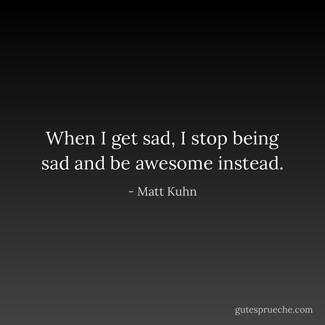 When I get sad, I stop being sad and be awesome instead. - Matt Kuhn