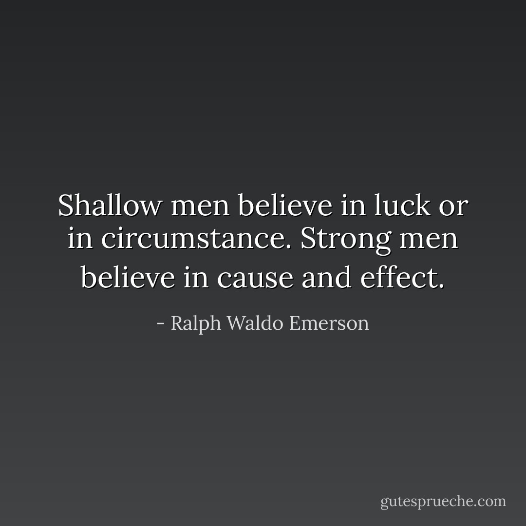 Shallow men believe in luck or in circumstance. Strong men believe in cause and effect. - Ralph Waldo Emerson