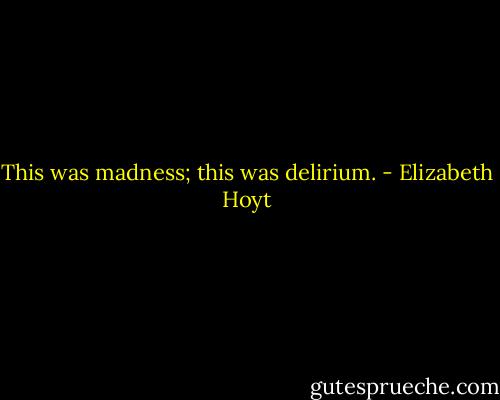 This was madness; this was delirium. - Elizabeth Hoyt