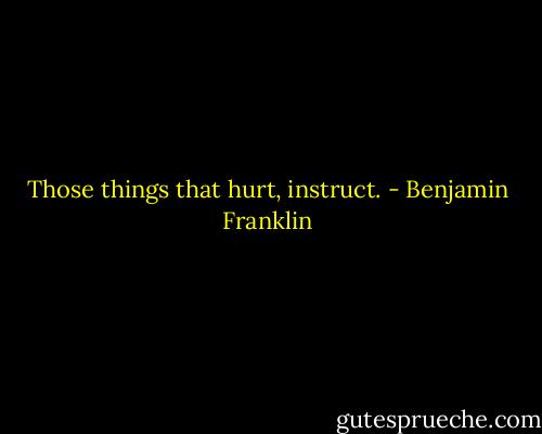 Those things that hurt, instruct. - Benjamin Franklin