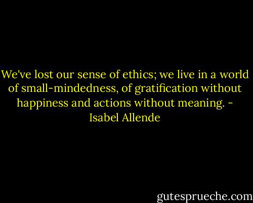 We've lost our sense of ethics; we live in a world of small-mindedness, of gratification without happiness and actions without meaning. - Isabel Allende