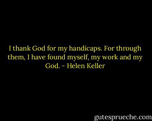I thank God for my handicaps. For through them, I have found myself, my work and my God. - Helen Keller