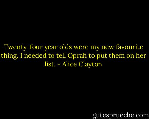 Twenty-four year olds were my new favourite thing. I needed to tell Oprah to put them on her list. - Alice Clayton