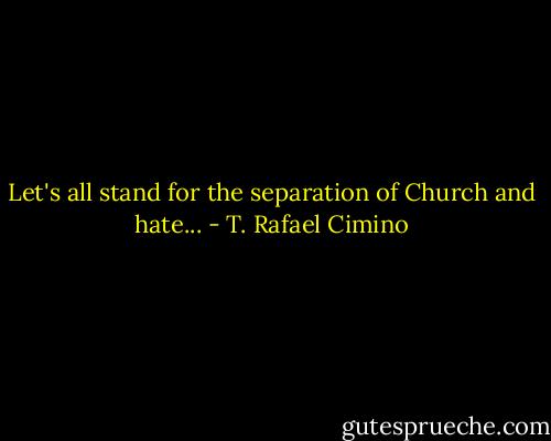 Let's all stand for the separation of Church and hate... - T. Rafael Cimino