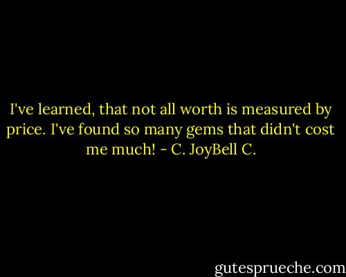 I've learned, that not all worth is measured by price. I've found so many gems that didn't cost me much! - C. JoyBell C.
