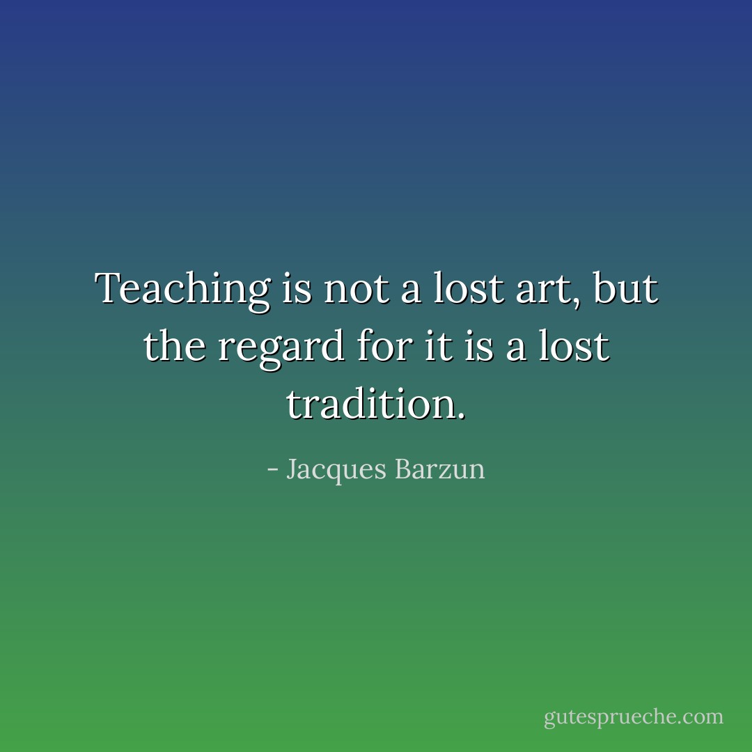 Teaching is not a lost art, but the regard for it is a lost tradition. - Jacques Barzun