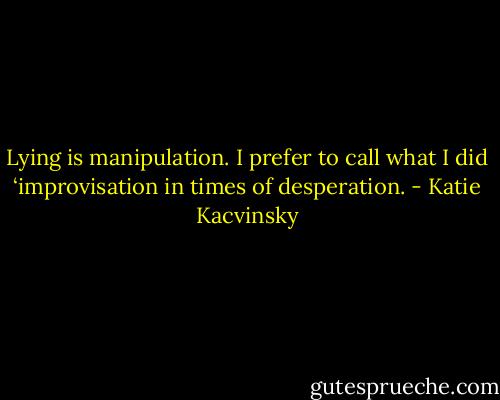 Lying is manipulation. I prefer to call what I did ‘improvisation in times of desperation. - Katie Kacvinsky