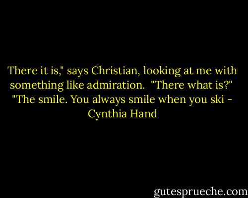 There it is," says Christian, looking at me with something like admiration.<br /><br />"There what is?"<br /><br />"The smile. You always smile when you ski - Cynthia Hand
