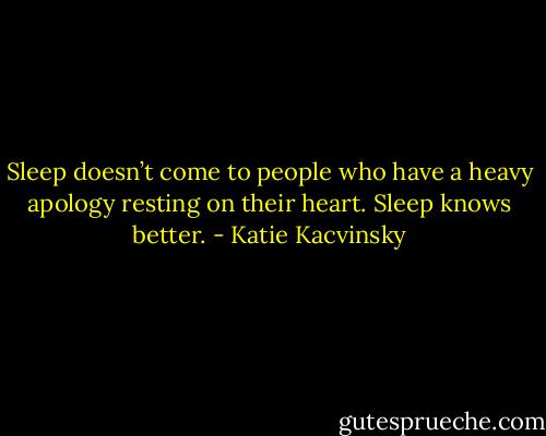 Sleep doesn’t come to people who have a heavy apology resting on their heart. Sleep knows better. - Katie Kacvinsky