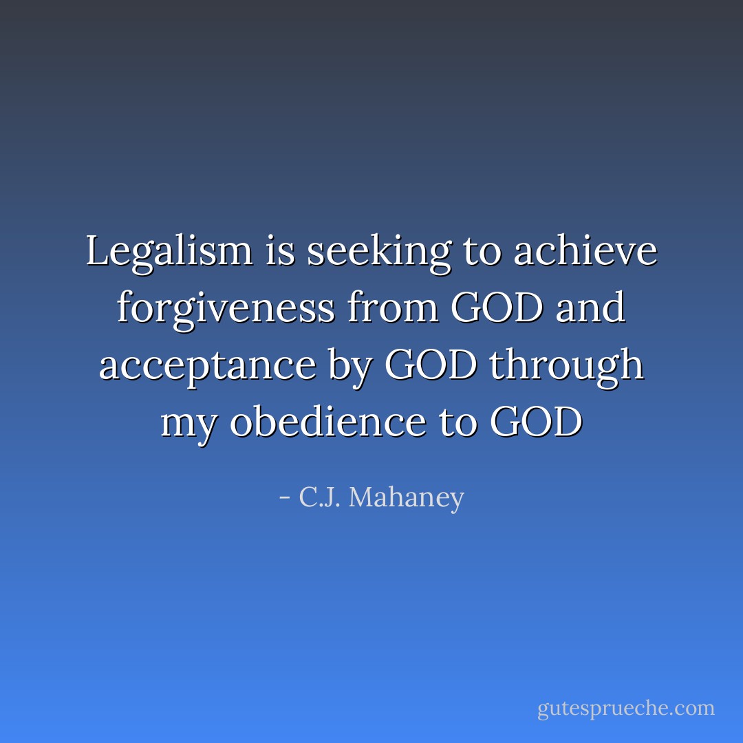Legalism is seeking to achieve forgiveness from GOD and acceptance by GOD through my obedience to GOD - C.J. Mahaney