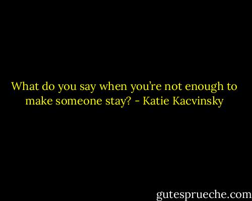 What do you say when you’re not enough to make someone stay? - Katie Kacvinsky
