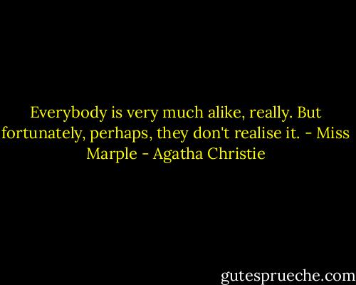 Everybody is very much alike, really. But fortunately, perhaps, they don't realise it. - Miss Marple - Agatha Christie