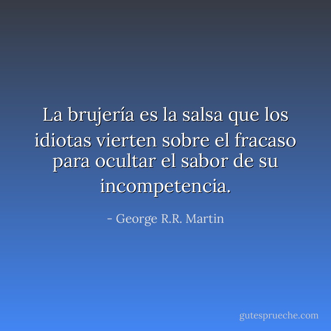 La brujería es la salsa que los idiotas vierten sobre el fracaso para ocultar el sabor de su incompetencia. - George R.R. Martin