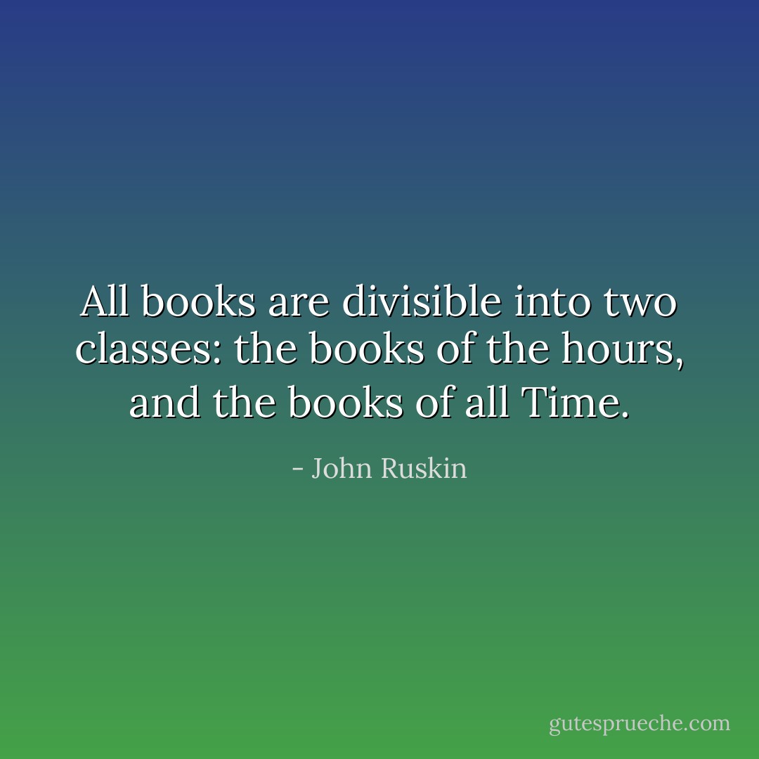 All books are divisible into two classes: the books of the hours, and the books of all Time. - John Ruskin