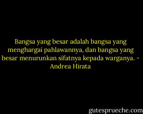 Bangsa yang besar adalah bangsa yang menghargai pahlawannya, dan bangsa yang besar menurunkan sifatnya kepada warganya. - Andrea Hirata