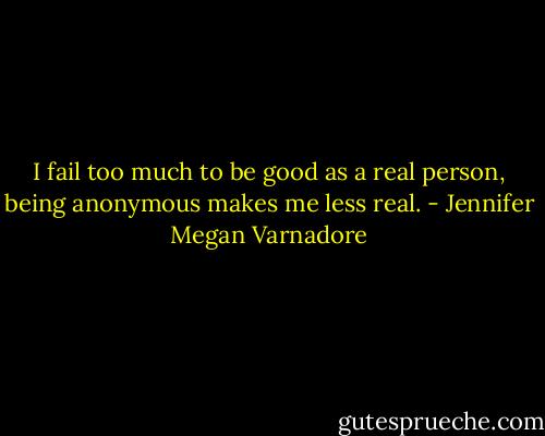 I fail too much to be good as a real person, being anonymous makes me less real. - Jennifer Megan Varnadore