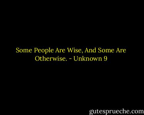 Some People Are Wise, And Some Are Otherwise. - Unknown 9