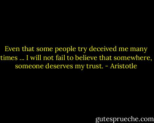 Even that some people try deceived me many times ... I will not fail to believe that somewhere, someone deserves my trust. - Aristotle
