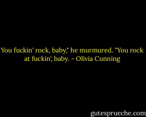 You fuckin' rock, baby," he murmured.<br />"You rock at fuckin', baby. - Olivia Cunning