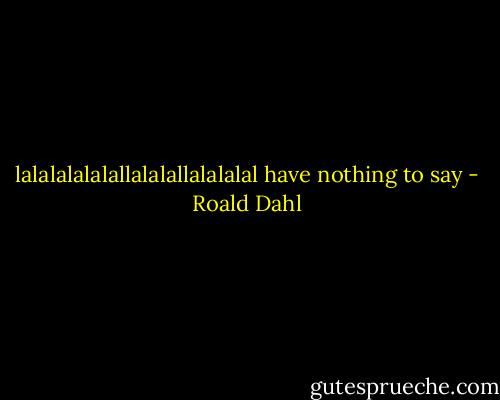 lalalalalalallalalallalalalal have nothing to say - Roald Dahl