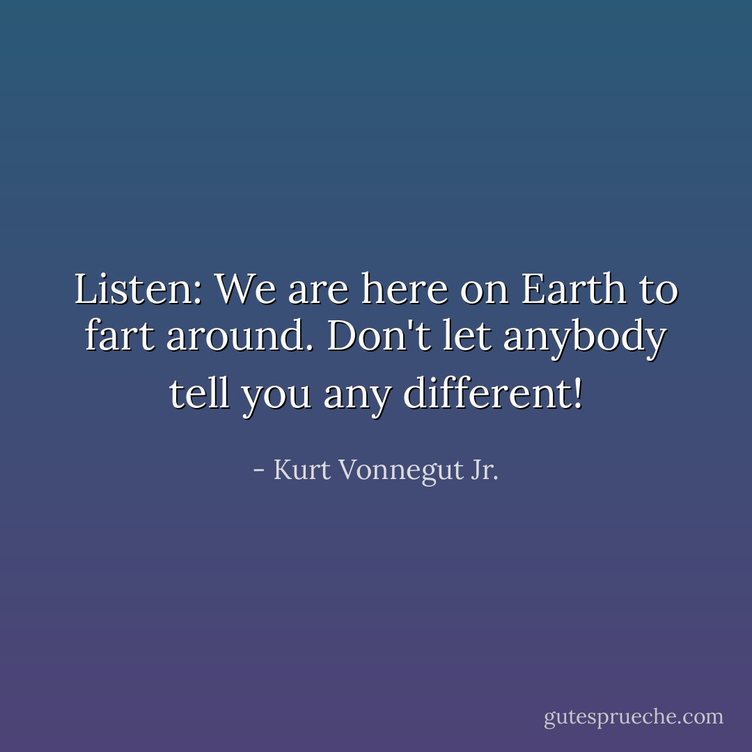Listen: We are here on Earth to fart around. Don't let anybody tell you any different! - Kurt Vonnegut Jr.