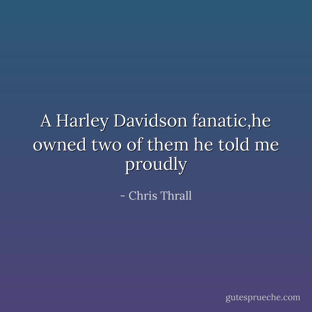 A Harley Davidson fanatic,he owned two of them he told me proudly - Chris Thrall