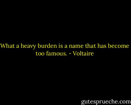 What a heavy burden is a name that has become too famous. - Voltaire