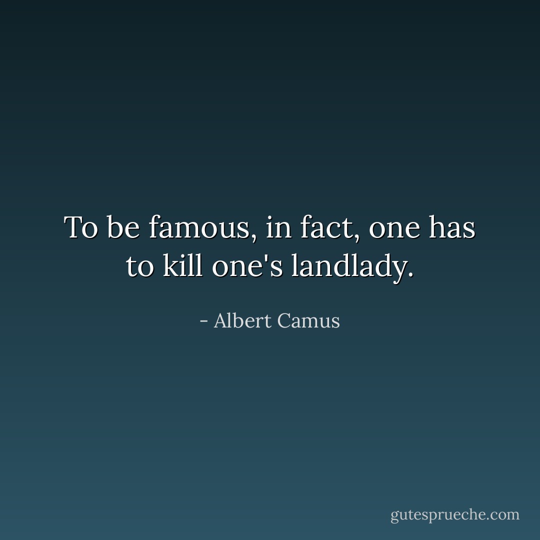 To be famous, in fact, one has to kill one's landlady. - Albert Camus