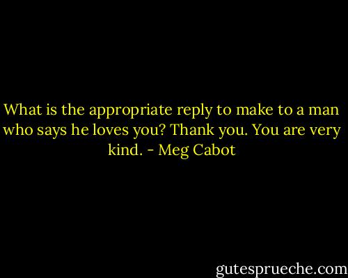 What is the appropriate reply to make to a man who says he loves you?<br />Thank you. You are very kind. - Meg Cabot