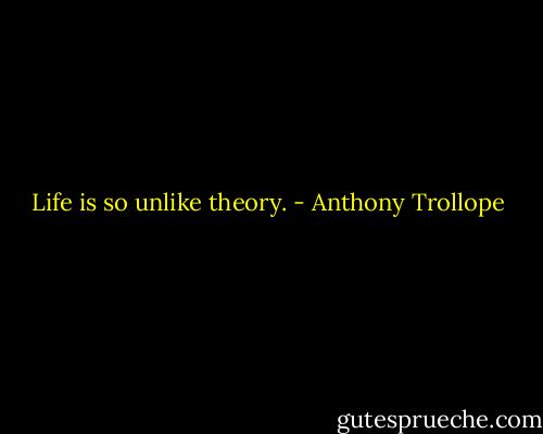 Life is so unlike theory. - Anthony Trollope