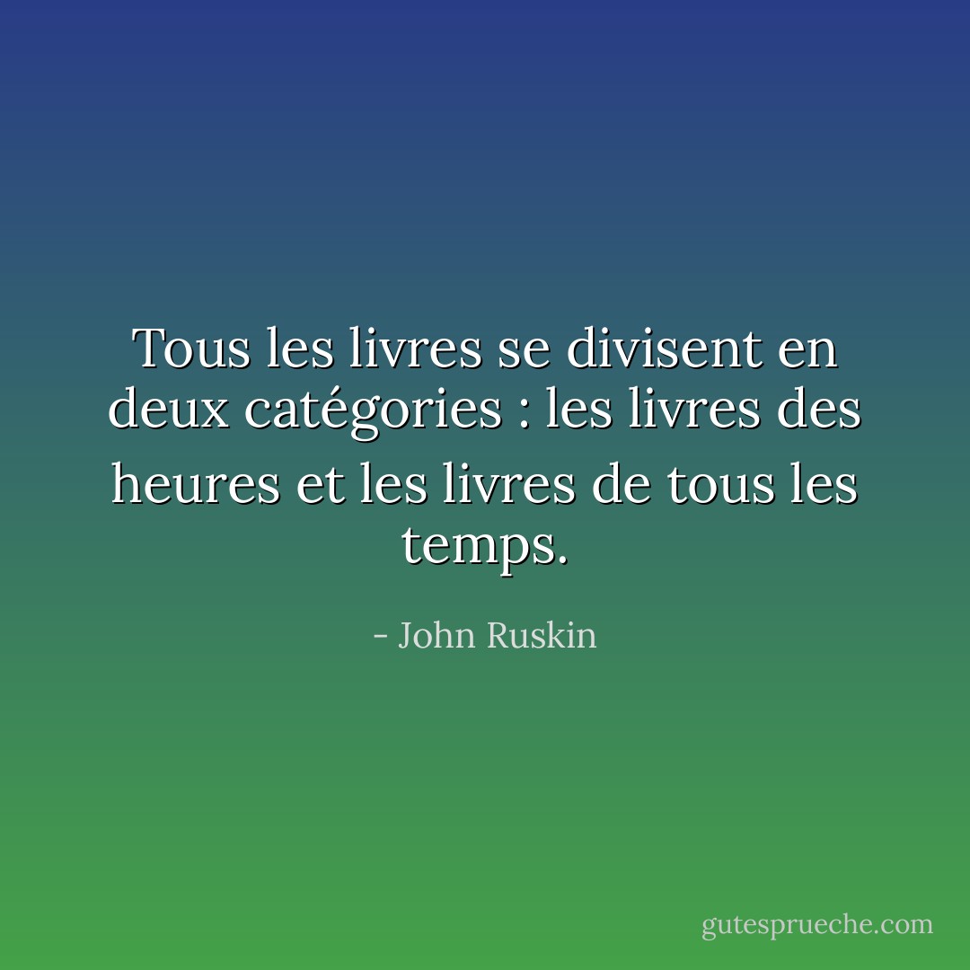 Tous les livres se divisent en deux catégories : les livres des heures et les livres de tous les temps. - John Ruskin