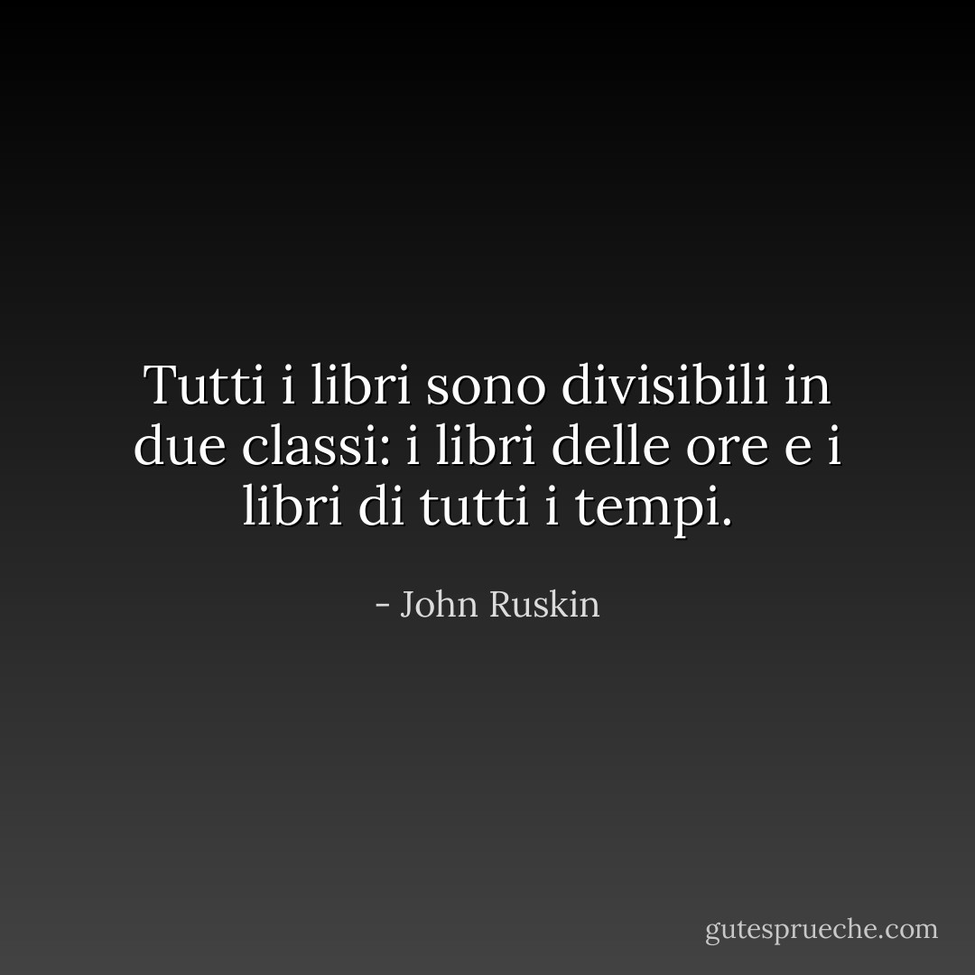 Tutti i libri sono divisibili in due classi: i libri delle ore e i libri di tutti i tempi. - John Ruskin