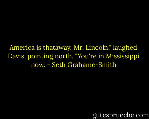 America is thataway, Mr. Lincoln," laughed Davis, pointing north. "You're in Mississippi now. - Seth Grahame-Smith