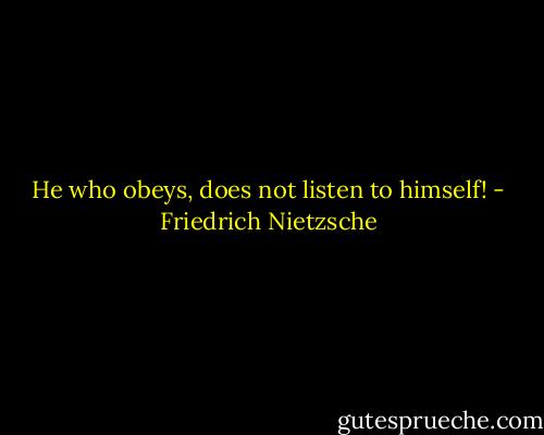 He who obeys, does not listen to himself! - Friedrich Nietzsche
