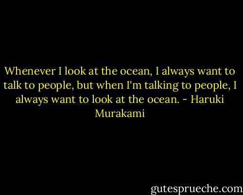 Whenever I look at the ocean, I always want to talk to people, but when I'm talking to people, I always want to look at the ocean. - Haruki Murakami
