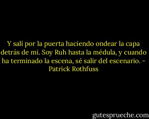 Y salí por la puerta haciendo ondear la capa detrás de mi. Soy Ruh hasta la médula, y cuando ha terminado la escena, sé salir del escenario. - Patrick Rothfuss