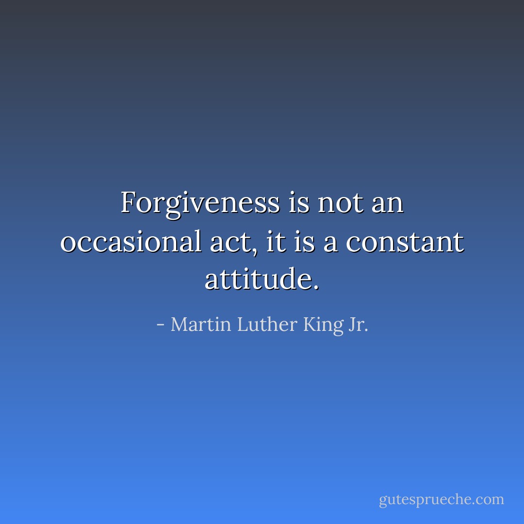 Forgiveness is not an occasional act, it is a constant attitude. - Martin Luther King Jr.