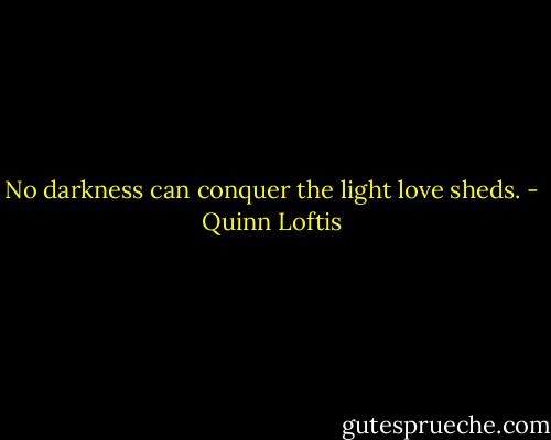 No darkness can conquer the light love sheds. - Quinn Loftis