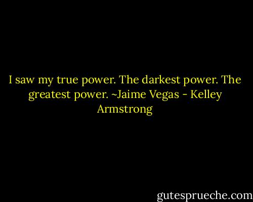I saw my true power. The darkest power. The greatest power. ~Jaime Vegas - Kelley Armstrong