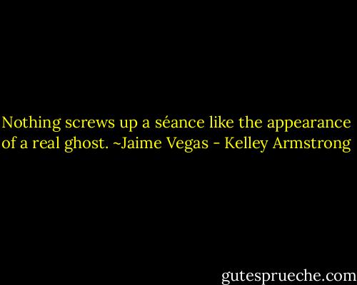 Nothing screws up a séance like the appearance of a real ghost. ~Jaime Vegas - Kelley Armstrong