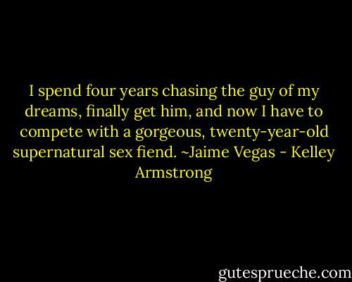 I spend four years chasing the guy of my dreams, finally get him, and now I have to compete with a gorgeous, twenty-year-old supernatural sex fiend. ~Jaime Vegas - Kelley Armstrong