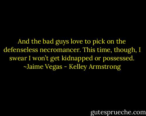 And the bad guys love to pick on the defenseless necromancer. This time, though, I swear I won’t get kidnapped or possessed. ~Jaime Vegas - Kelley Armstrong