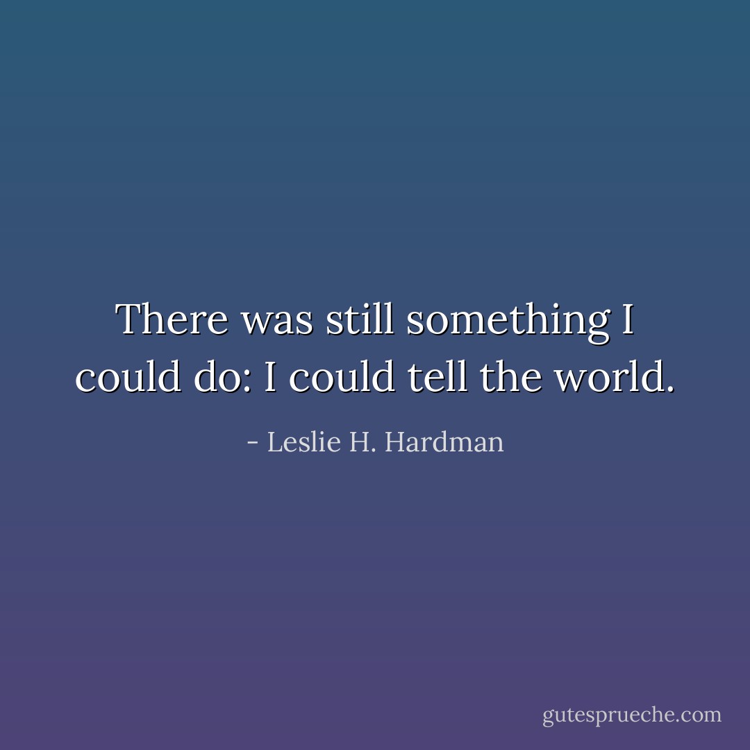 There was still something I could do: I could tell the world. - Leslie H. Hardman
